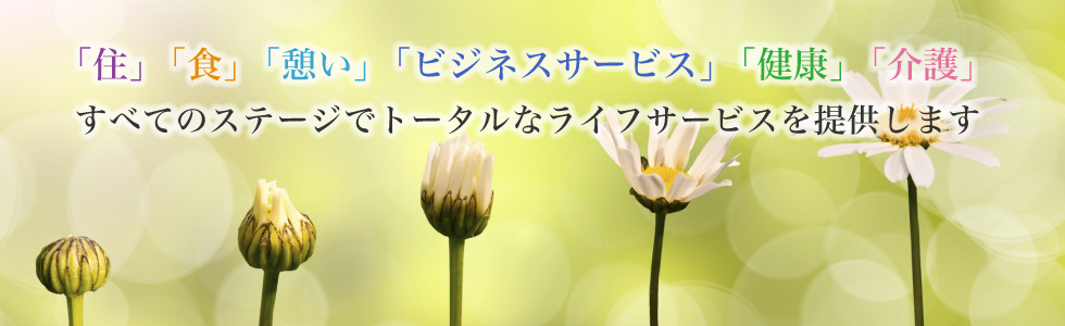 「住」「食」「憩い」「ビジネスサービス」「健康」「介護」すべてのステージでトータルなライフサービスを提供します